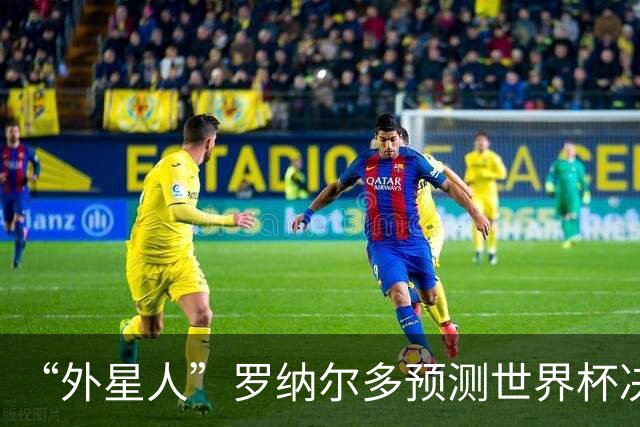 “外星人”罗纳尔多预测世界杯决赛结果：西班牙队将轻松取胜夺冠