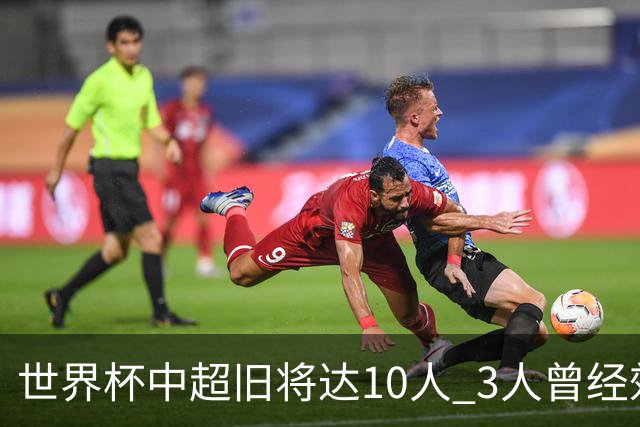 世界杯中超旧将达10人 3人曾经效力国安海港两将