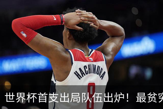 世界杯首支出局队伍出炉！最贫穷代表队最早离场，一项纪录早已赶超国足
