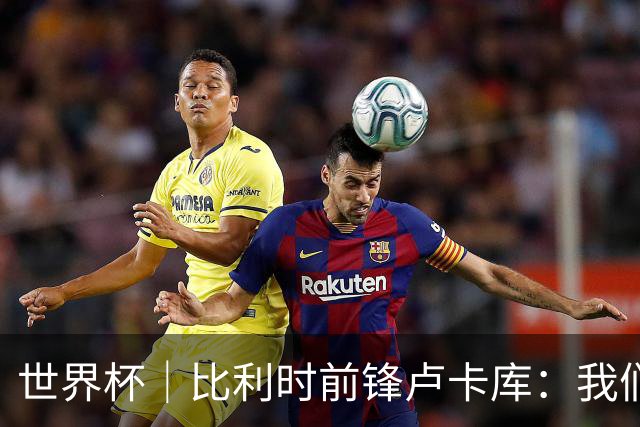 世界杯｜比利时前锋卢卡库：我们不想现在回家
