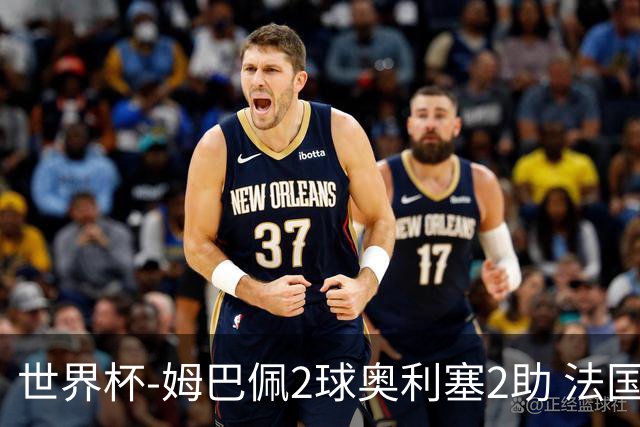 世界杯-姆巴佩2球奥利塞2助 法国4前场各有收获3-0瑞典