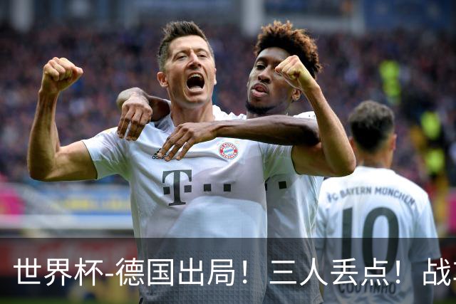 世界杯-德国出局！三人丢点！战车点球战总分4-5巴拉圭止步32强
