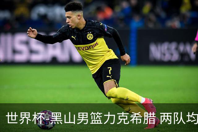 世界杯-黑山男篮力克希腊 两队均已无缘八强