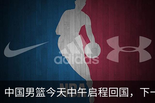 中国男篮今天中午启程回国，下一场正式比赛8月27日