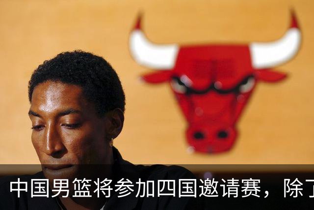 中国男篮将参加四国邀请赛，除了两支欧洲队，还要对决非洲强队