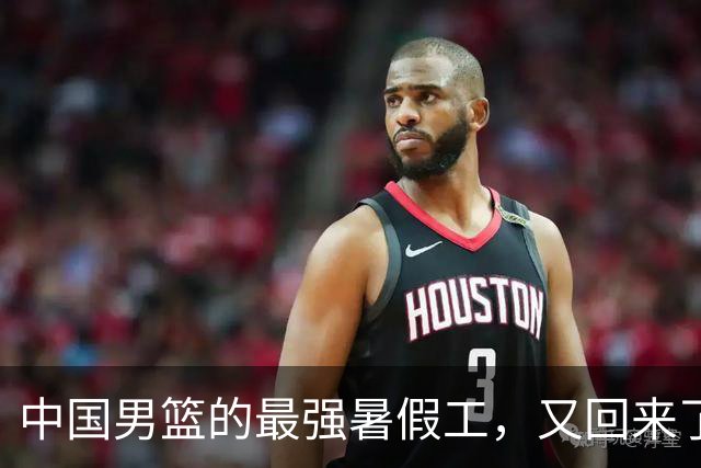 中国男篮的最强暑假工，又回来了
