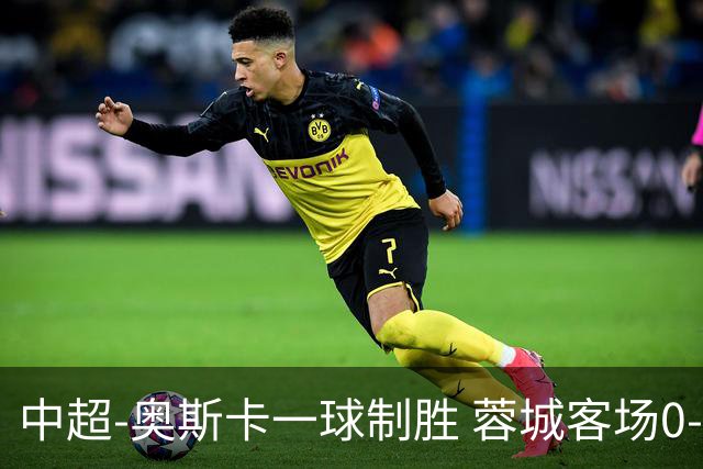 中超-奥斯卡一球制胜 蓉城客场0-1玉昆6轮不胜