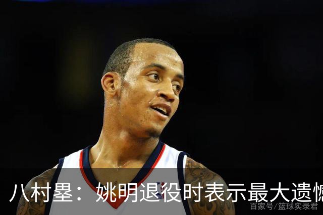 八村塁：姚明退役时表示最大遗憾是后继无人 我也在思考谁能接替我的位置