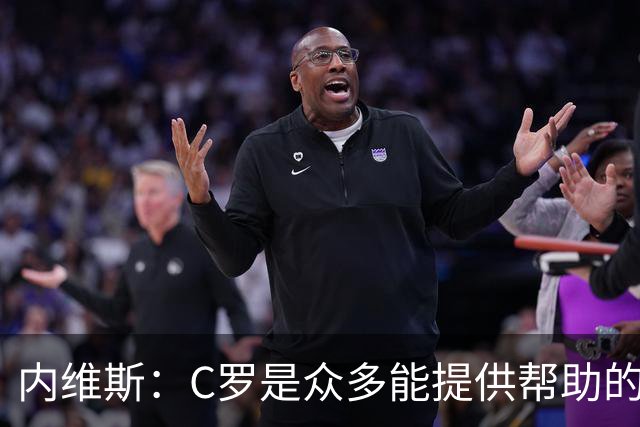 内维斯：C罗是众多能提供帮助的人之一，没什么不同，他踢得很好