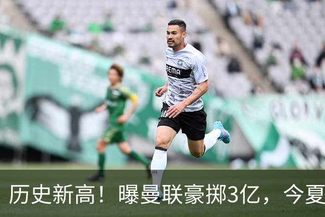 历史新高！曝曼联豪掷3亿，今夏疯狂买人，斥资8000万砸中场大鱼