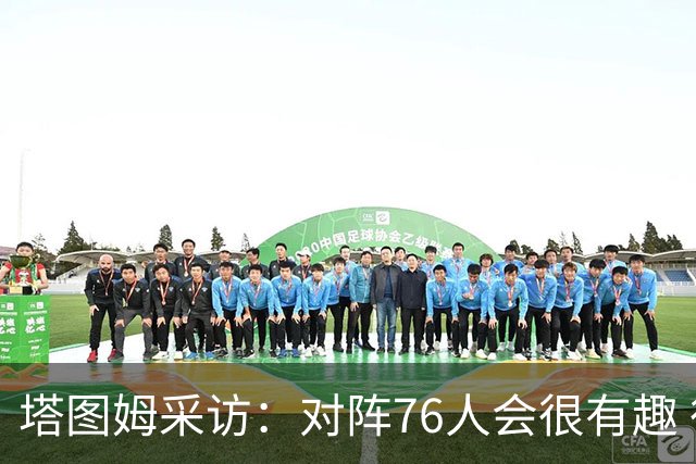 塔图姆采访：对阵76人会很有趣 很激动人心的