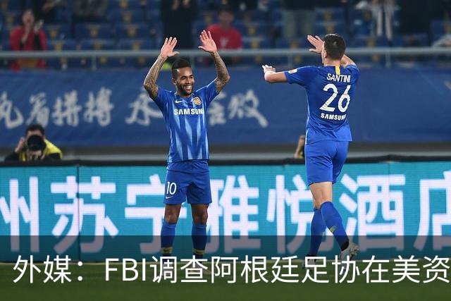 外媒：FBI调查阿根廷足协在美资金 或涉及洗钱与银行欺诈