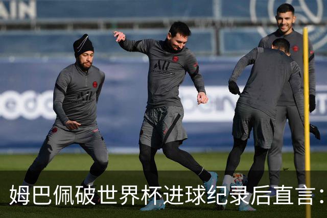 姆巴佩破世界杯进球纪录后直言：宁可不做历史射手王，也想踢决赛