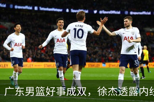 广东男篮好事成双，徐杰透露内线补强目标，潜力锋线有望续约留队！
