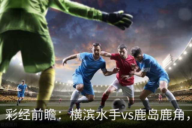 彩经前瞻：横滨水手vs鹿岛鹿角，日职联揭幕战强强对话