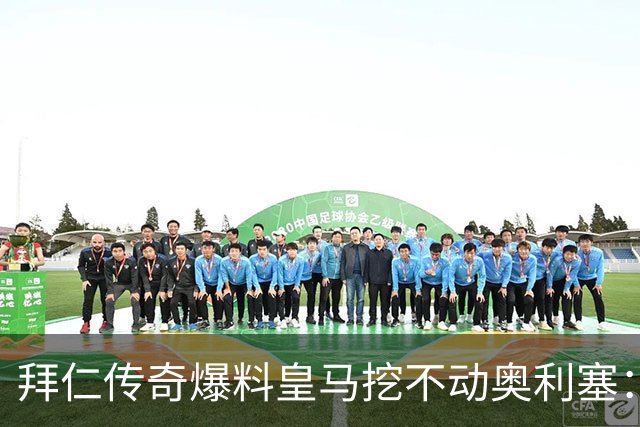 拜仁传奇爆料皇马挖不动奥利塞：高层看了想笑，不想卖还想加薪续约