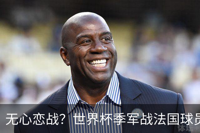 无心恋战？世界杯季军战法国球员欲致敬德尚 但更想尽快去度假