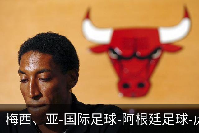 梅西、亚-国际足球-阿根廷足球-虎扑社区