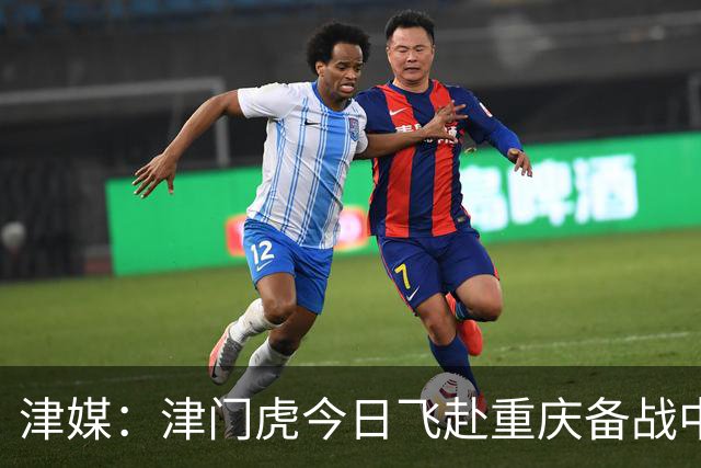 津媒：津门虎今日飞赴重庆备战中超 巴顿透露世界杯只能看上午场