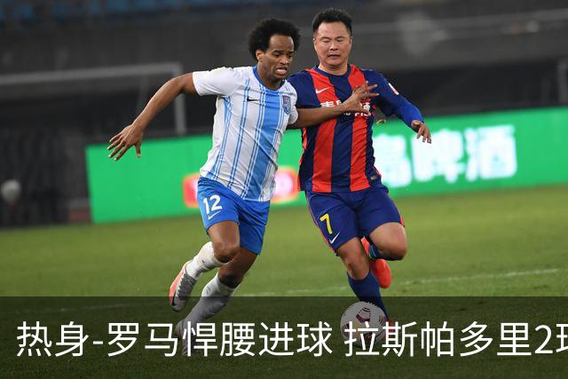 热身-罗马悍腰进球 拉斯帕多里2球 意大利3-2客胜