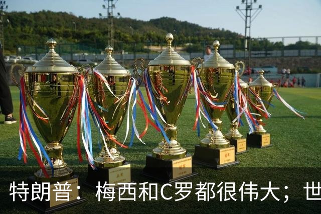 特朗普：梅西和C罗都很伟大；世界杯决赛很难押注梅西会输
