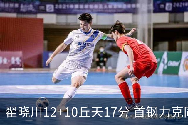 翟晓川12+10丘天17分 首钢力克同曦夺四连胜