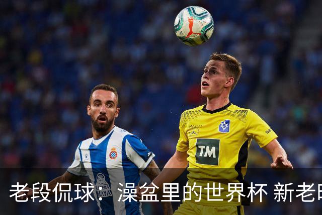 老段侃球：澡盆里的世界杯 新老时代交接！