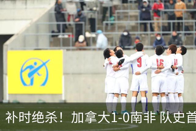 补时绝杀！加拿大1-0南非 队史首次晋级16强