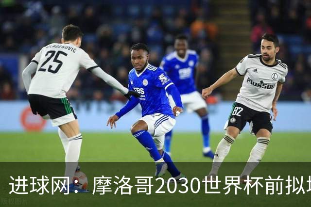进球网：摩洛哥2030世界杯前拟增6万酒店床位