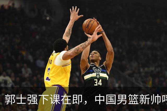 郭士强下课在即，中国男篮新帅呼声最高的三位本土教头