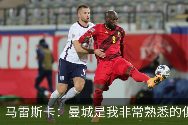 马雷斯卡：曼城是我非常熟悉的俱乐部，这是一个绝佳的机遇