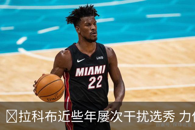 😡拉科布近些年屡次干扰选秀 力保库明加错过小瓦 痴迷怀斯曼