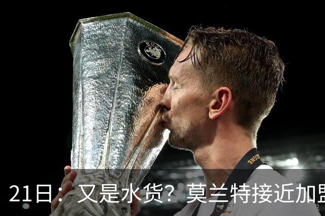 21日：又是水货？莫兰特接近加盟，放弃西甲中场，山东泰山引援看不懂