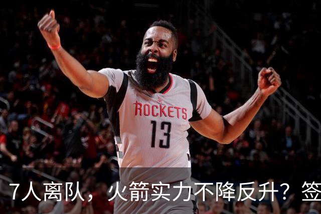 7人离队，火箭实力不降反升？签4人+迎回双核，阵容深度获认可，夺冠有戏