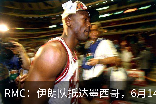 RMC：伊朗队抵达墨西哥，6月14日或15日将前往美国